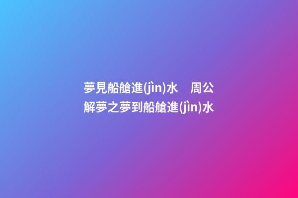 夢見船艙進(jìn)水　周公解夢之夢到船艙進(jìn)水
